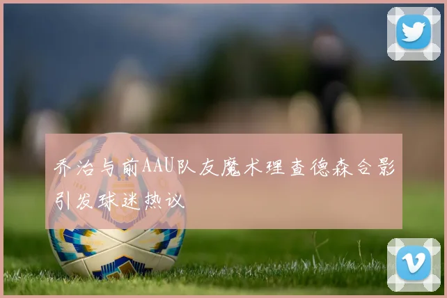 乔治与前AAU队友魔术理查德森合影引发球迷热议