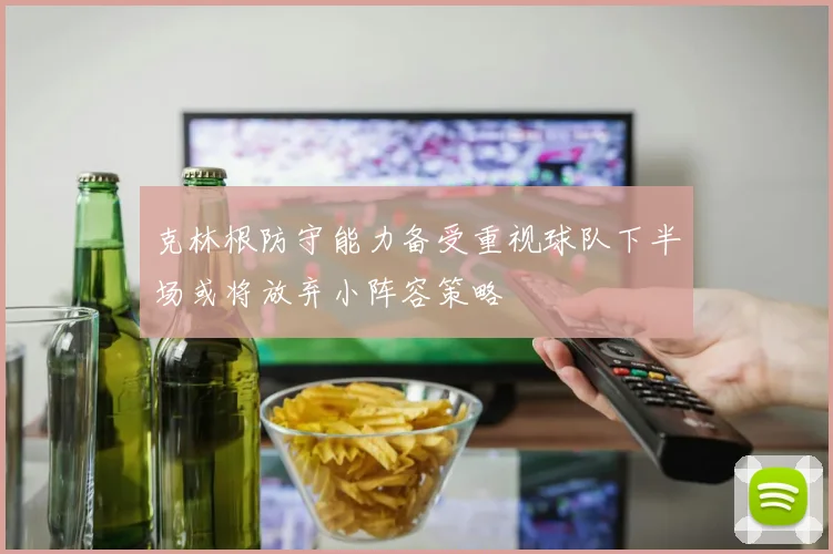 克林根防守能力备受重视球队下半场或将放弃小阵容策略